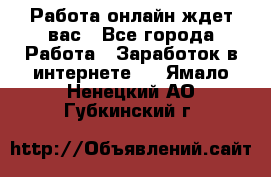 Работа онлайн ждет вас - Все города Работа » Заработок в интернете   . Ямало-Ненецкий АО,Губкинский г.